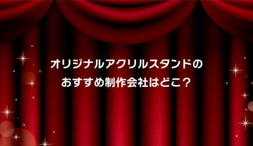 アクリルスタンドおすすめ印刷会社はココ！安い・小ロット対応・短納期